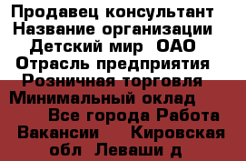 Продавец-консультант › Название организации ­ Детский мир, ОАО › Отрасль предприятия ­ Розничная торговля › Минимальный оклад ­ 25 000 - Все города Работа » Вакансии   . Кировская обл.,Леваши д.